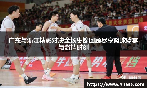 广东与浙江精彩对决全场集锦回顾尽享篮球盛宴与激情时刻